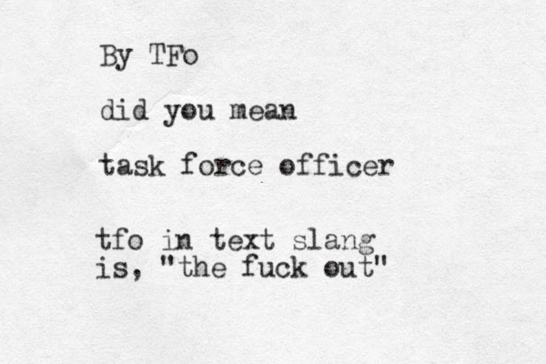 By TFo did you mean task force officer tfo in text slang is, "the fuck out" 
