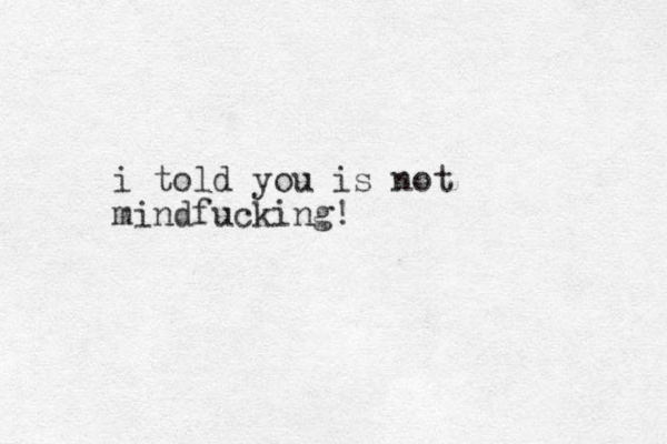 i told you is not mindfucking!
