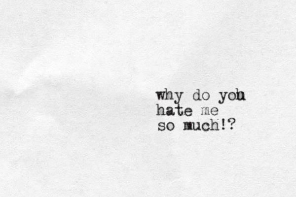 why do yoh u hate me so much!? 