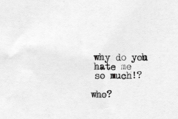 why do yoh u hate me so much!? who? 