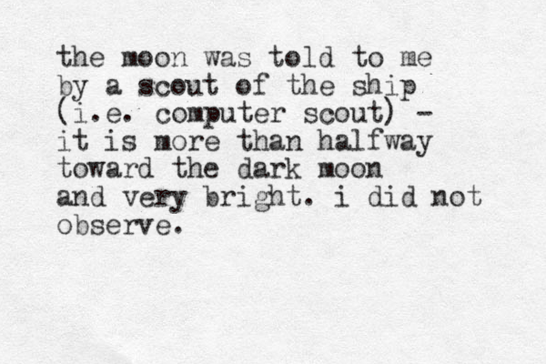 the moon was told to me by a scout of the ship (i.e. computer scout) - it is more than halfway toward the dark moon and very bright. i did not observe.