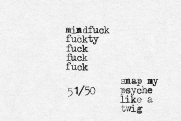 mindfuck fuckty fuck fuck fuck 51/50 snap my psyche like a twig