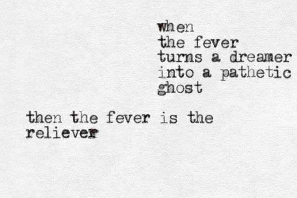 when the fever turns a dreamer into a pathetic ghost then the fever is the reliever
