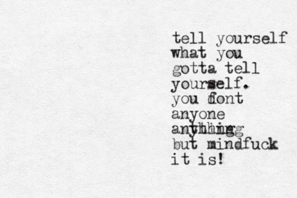 tell yourself what you gotta tell yourself. you f dont anyone anthing ything but mindfuck it is! 