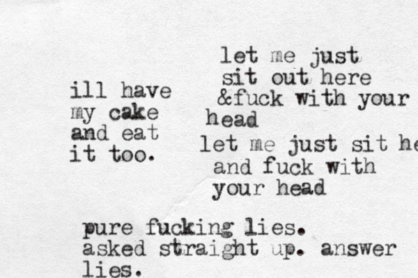 let me just sit out here &fuck with your ead h let me just sit her and fuck with your head ill have my cake and eat it too. pure fucking lies. asked straight up. answer lies.