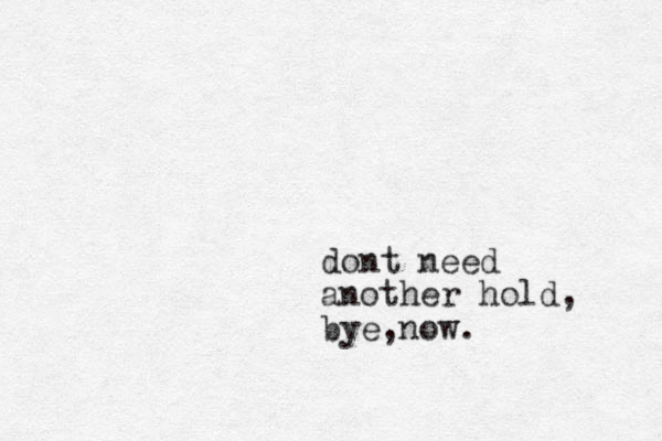 dont need another hold, bye,now. 