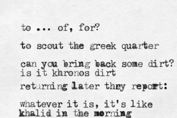 to ... of, for? to scout the greek quarter can you bring back some dirt? is it khronos dirt returning later thry e report: whatever it is, it's like khalid in the morning