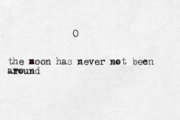 O the moon has never not been around