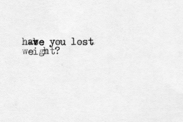 habe ve you lost weight?