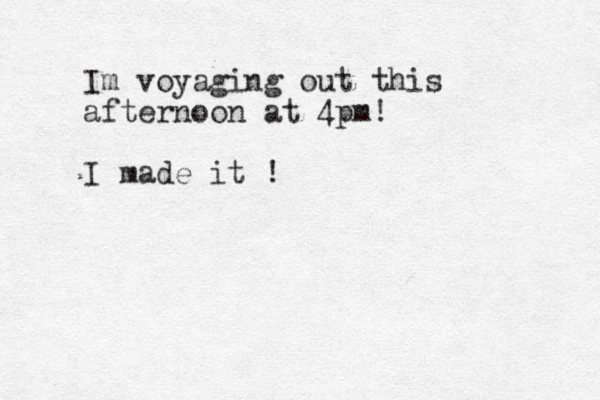 Im voyaging out this afternoon at 4pm! I made it ! 