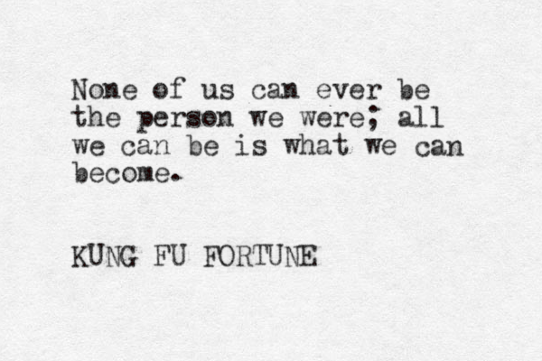 None of us can ever be the person we were; all we can be is what we become. KUNG FU FORTUNE can 