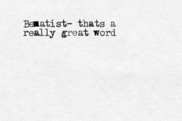 Ben matist- thats a really great word