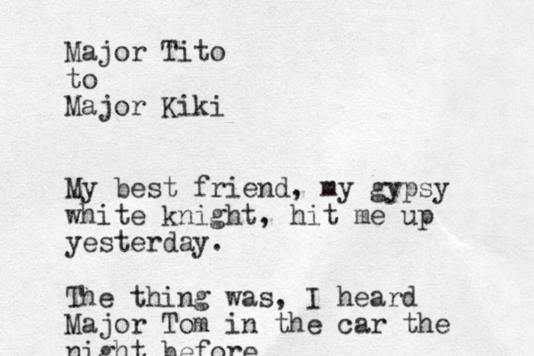 Major Tito to Major Kiki My best friend, my gypsy white knight, hit me up yesterday. The thing was, I heard Major Tom in the car the night before