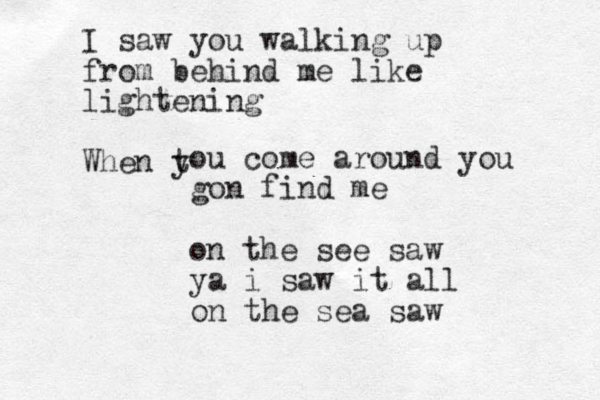 I saw you walking up from behind me like lightening When t y ou come around you gon find me on the see saw ya i saw it all on the sea saw