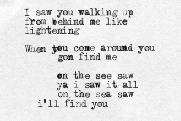 I saw you walking up from behind me like lightening When t y ou come around you gon find me on the see saw ya i saw it all on the sea saw i'll find you
