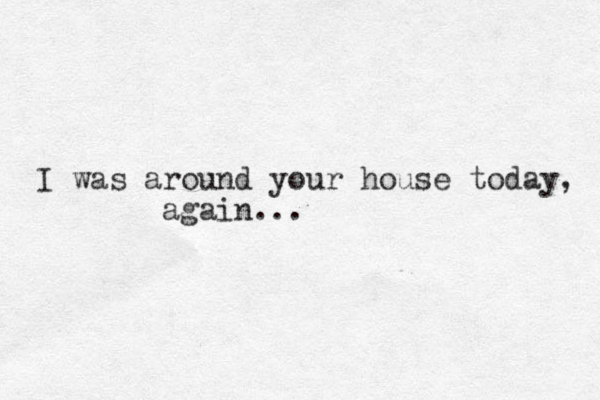 I was around your house today, again...