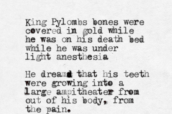 King Pylombs bones were covered in gold while he was on his death bed while he was under light anesthesia He dreams d d that his teeth were growing into a large ampitheater from out of his body, from the pain.