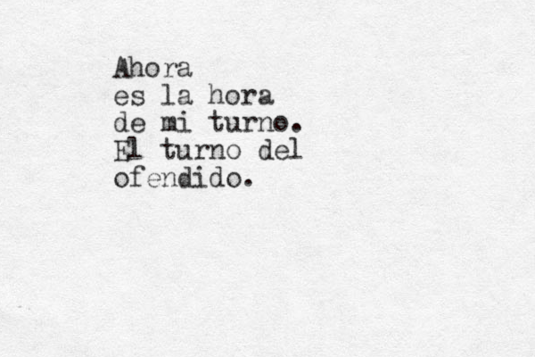Ahora es la hora de mi turno. El turno del ofendido.