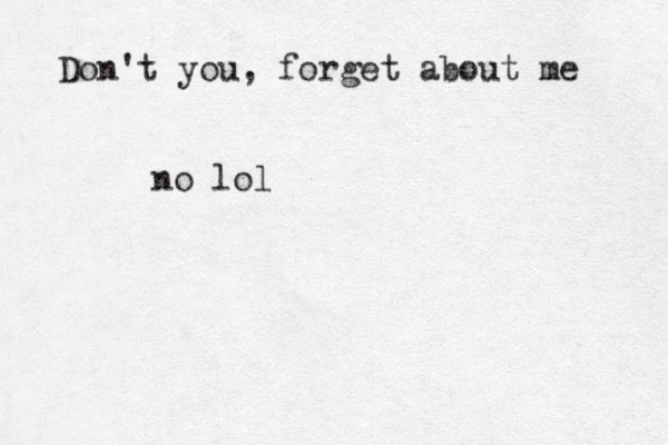 Don't you, forget about me no lol