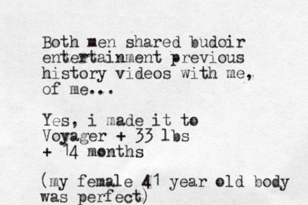 Both men shared budoir entertainment previous history videos with me, of me... Yes, i made it to Voyager + 33 lbs + 14 months (my female 41 year old body was perfect)