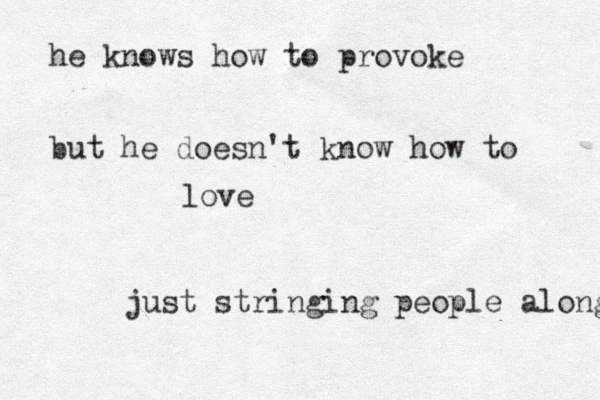 he knows how to provoke but he doesn't know how to love just stringing people along 