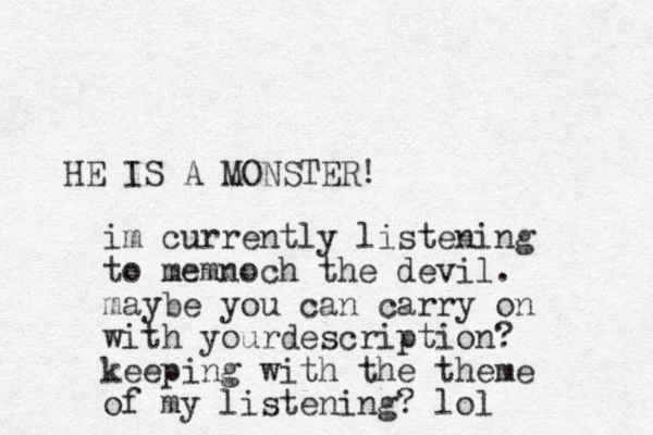 HE IS A MONSTER! im currently listening to memnoch the devil. maybe you can carry on with yourdescription? keeping with the theme of my listening? lol