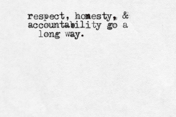 respect, honesty, & accountability go a long way. 
