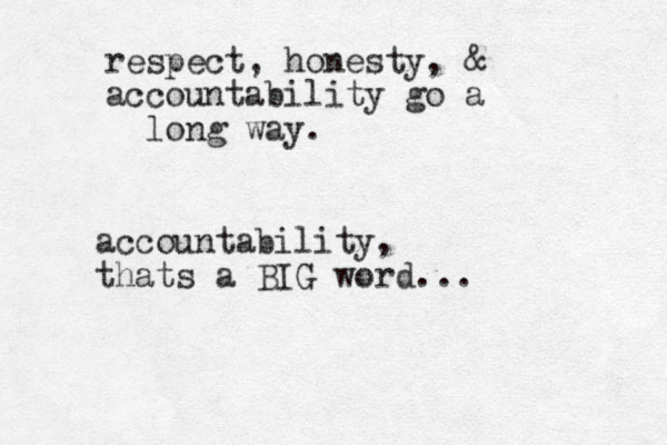 respect, honesty, & accountability go a long way. accountability, thats a BIG word... 
