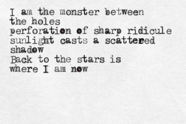 I am the monster between the holes perforation of sharp ridicule sunlight casts a scattee r r red shadow Back to the stars is where I am now
