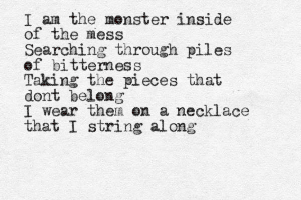I am the monster inside of the mess Searching through piles of bitterness Taking the pieces that dont belong I wear them on a necklace that I string along