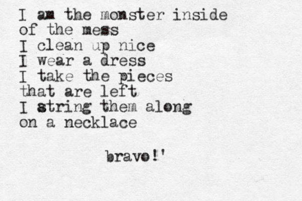 I am the monster inside of the mess I clean up nice I wear a dress I take the pieces that are left I atring s them along on a necklace bravo!'