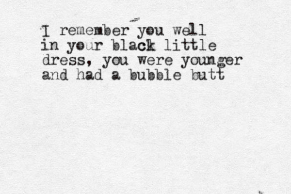 I remember you well in your blacl ck little dress, you were younger and had a bubble butt 