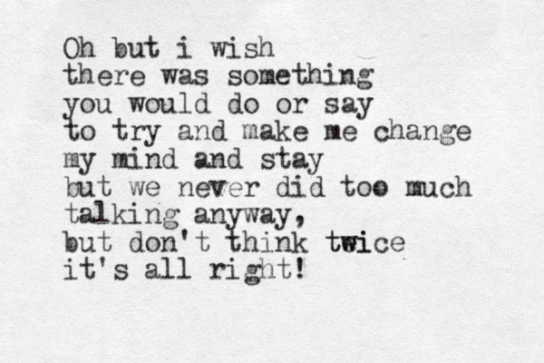 Oh but i wish there was something you would do or say to try and make me change my mind and stay but we never did too much talking anyway, but don't think tei tw wice it's all right! 