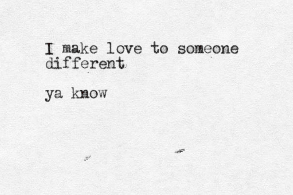 I make love to someone different ya know