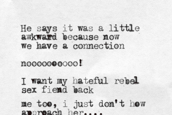 He says it was a little awkward because now we have a connection noooooooooo! I want my hateful rebel sex fiend back me too, i just don't how approach her....