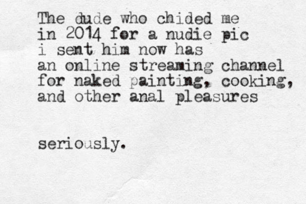 The dude who chided me in 2014 for a nudie pic i sent him now has a n online streaming channel for naked painting, cooking, and other anal pleasures seriously. 