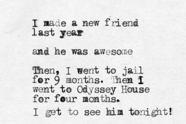 I made a new friend last year and he was awesome Then, I e went to jail for 9 months. Then i I I went to Odyssey House for four months. I get to see him tonight! 