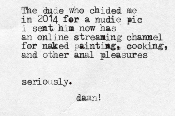 The dude who chided me in 2014 for a nudie pic i sent him now has a n online streaming channel for naked painting, cooking, and other anal pleasures seriously. damn!