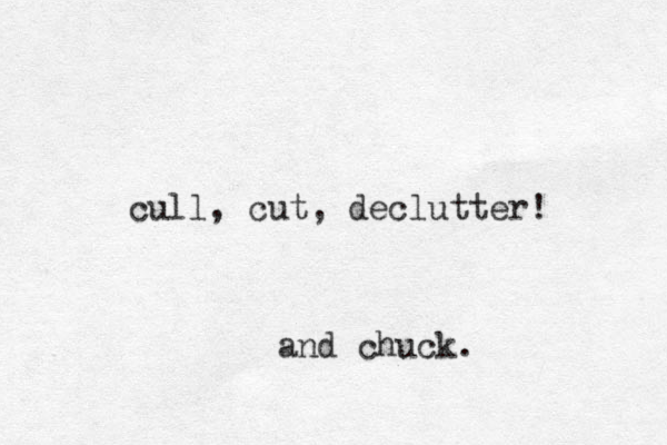 cull, cut, declutter! and chuck. 