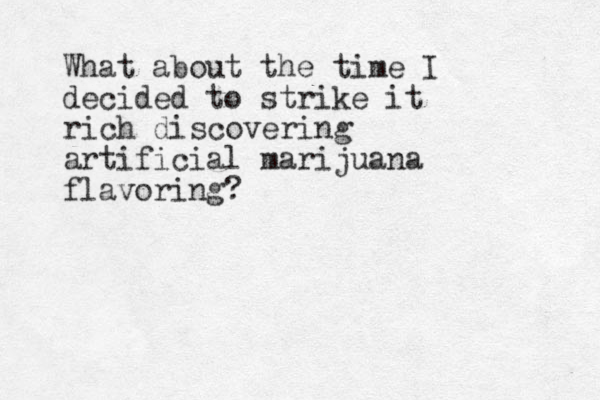 What about the time I decided to strike it rich discovering artificial marijuana flavoring?