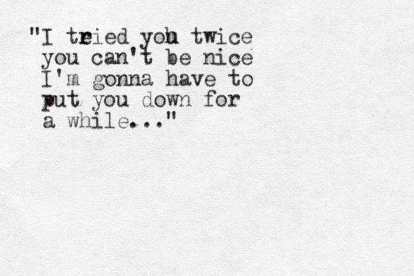 "I te r ried yoh u twice you can't be nice I'm gonna have to put you down for a while..."