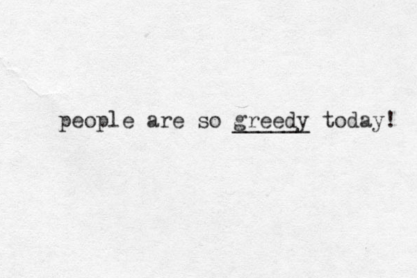 people are so greedy today! ______ 
