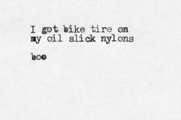 I got bike tire on my oil slick nylons boo