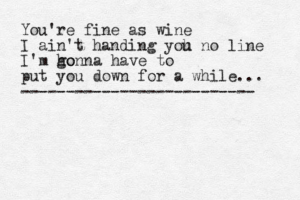 You're fine as wine I ain't handing yoh u no line I'm ho gonna have to put you down for a while... -------------------------- 