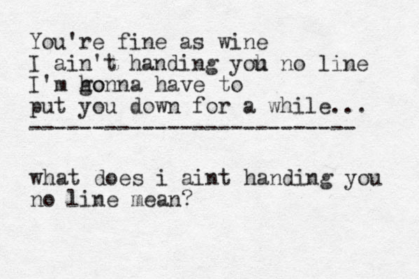 You're fine as wine I ain't handing yoh u no line I'm ho gonna have to put you down for a while... -------------------------- what does i aint handing you no line mean?