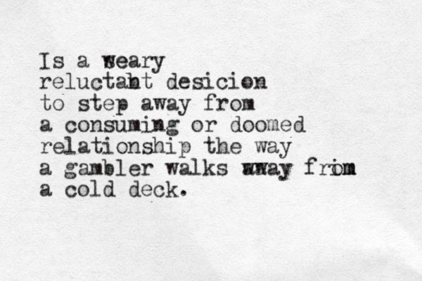 Is a se weary reluctab nt desicion to step away from a consuming or doomed relationship the way a gambler walks wa away frim om a cold deck. 
