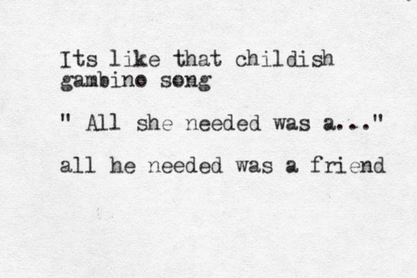 Its like that childish gambino song " All she needed was a..." all he needed was a friend 