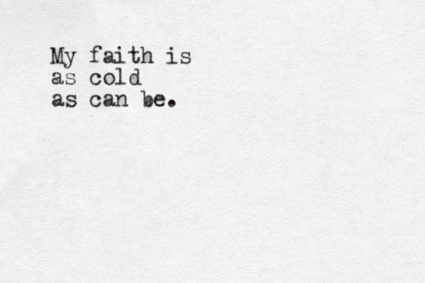 My faith is as cold as can be.