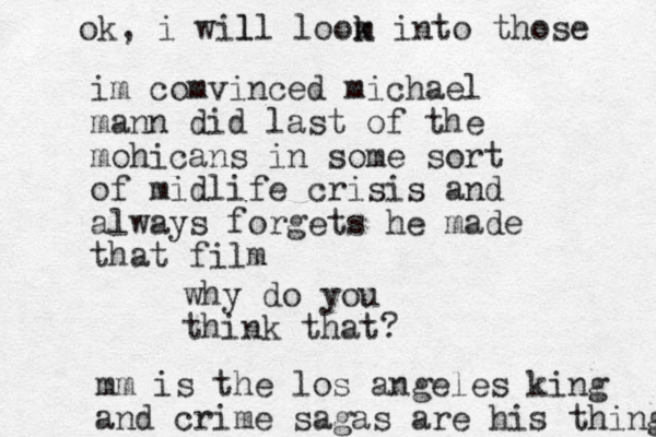 im comvinced michael mann did last of the mohicans in some sort of midlife crisis and always forgets he made that film why do you think that? mm is the los angeles king and crime sagas are his thing ok, i wil ll loom k k into those 