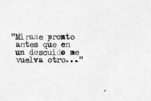 "Mirame pronto antes que en un descuido me vuelva otro..."